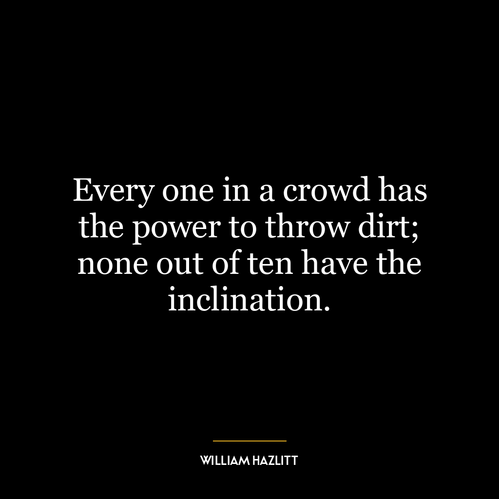 Every one in a crowd has the power to throw dirt; none out of ten have the inclination.