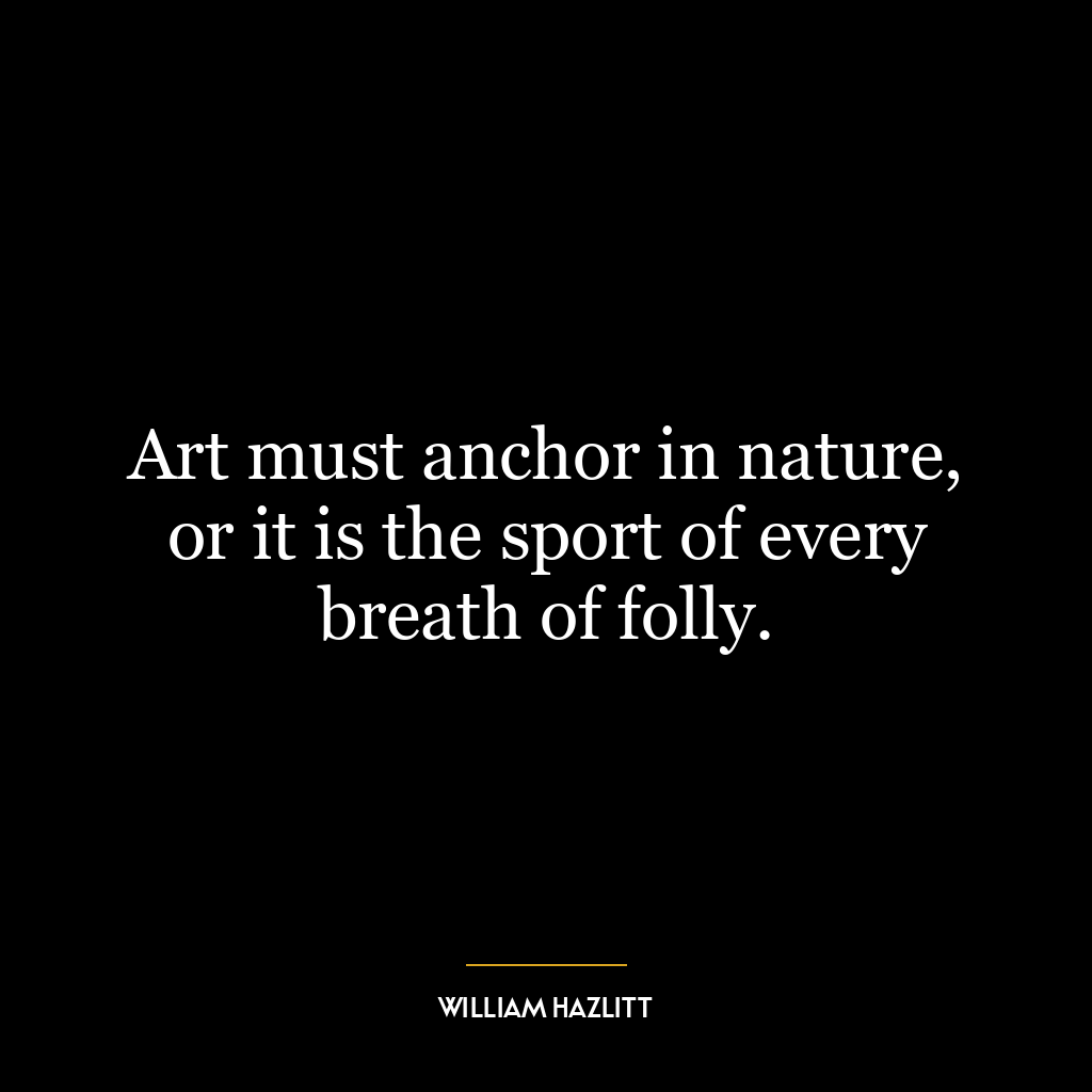 Art must anchor in nature, or it is the sport of every breath of folly.