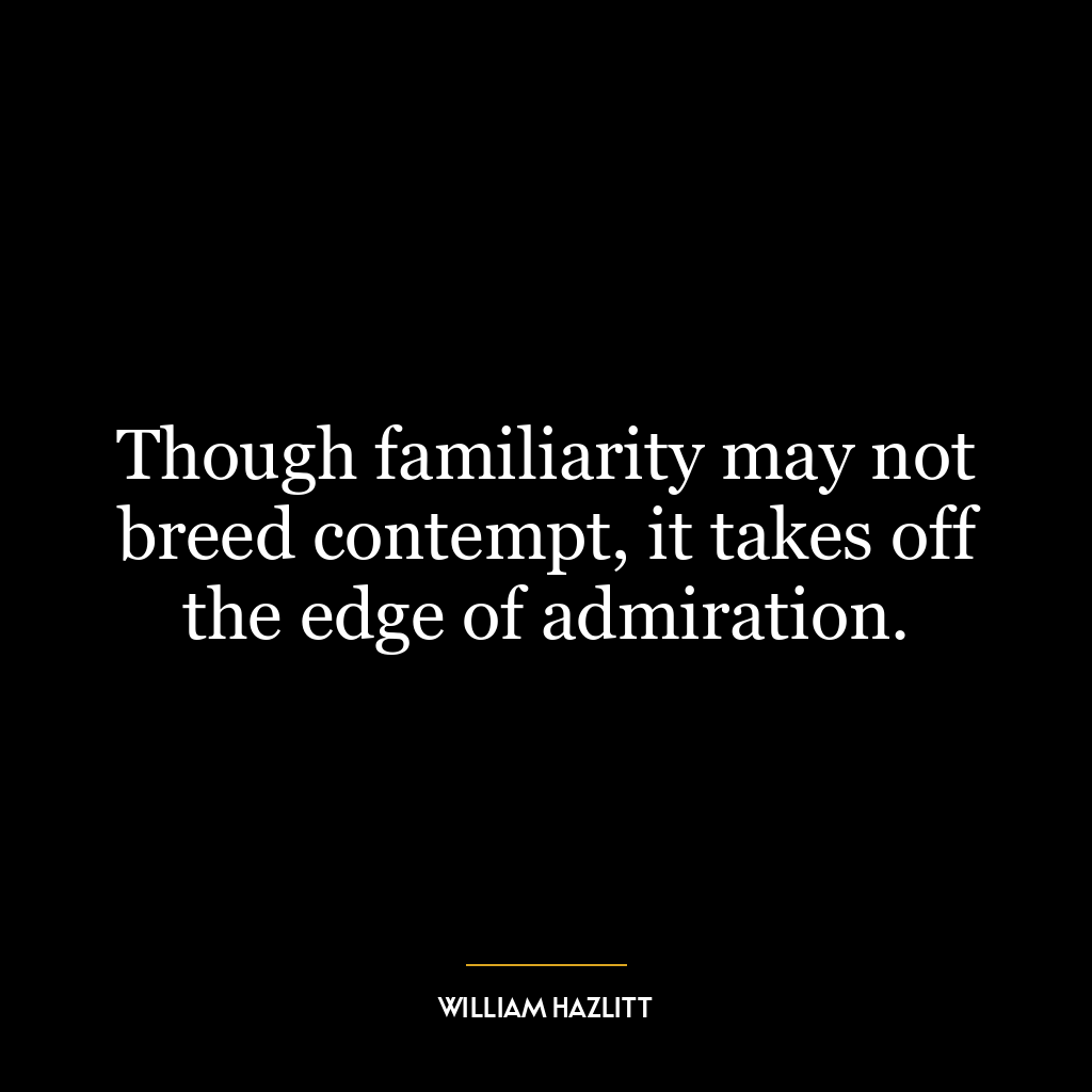 Though familiarity may not breed contempt, it takes off the edge of admiration.