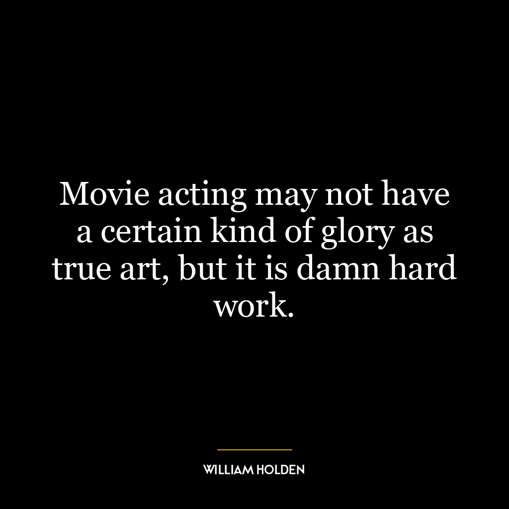 Movie acting may not have a certain kind of glory as true art, but it is damn hard work.