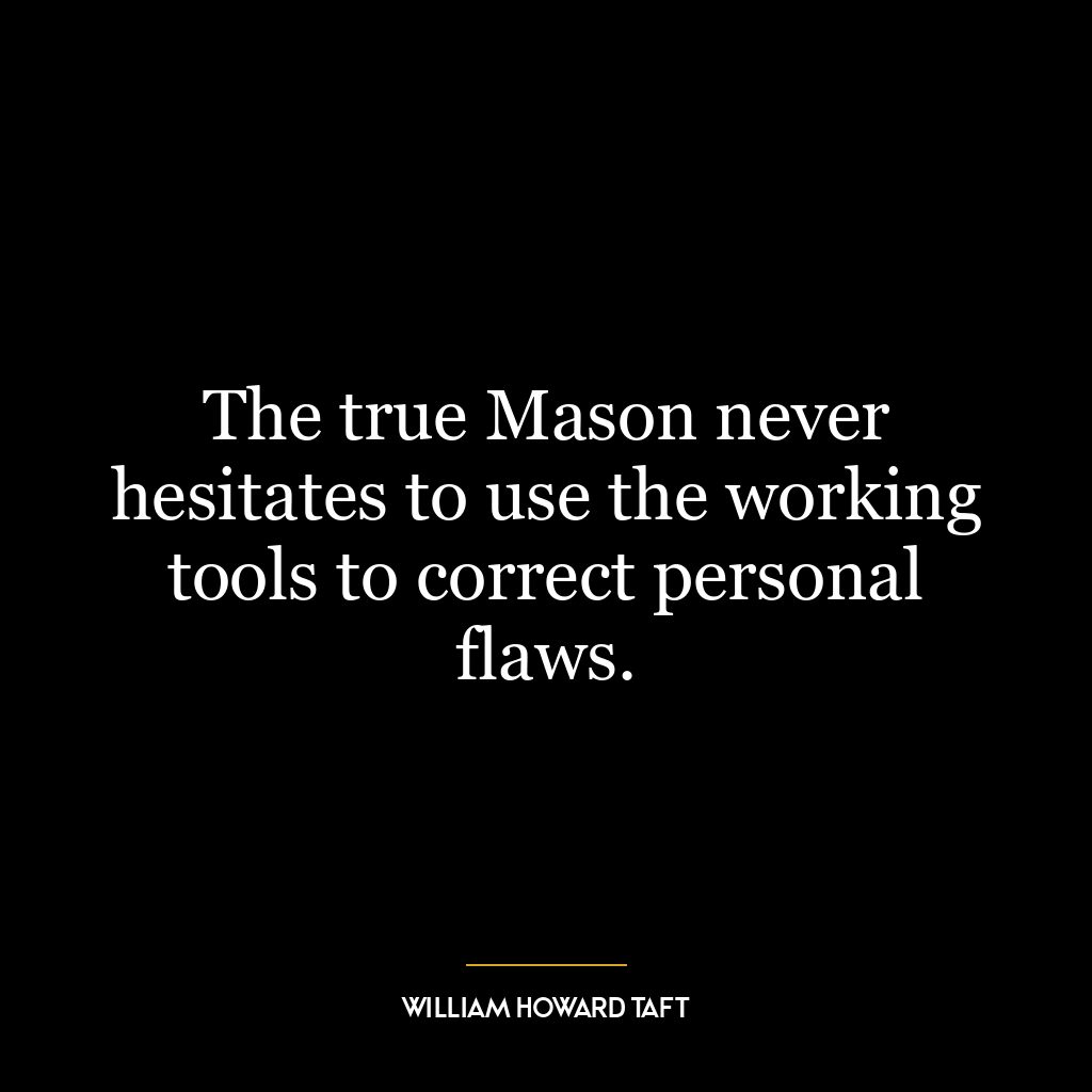 The true Mason never hesitates to use the working tools to correct personal flaws.