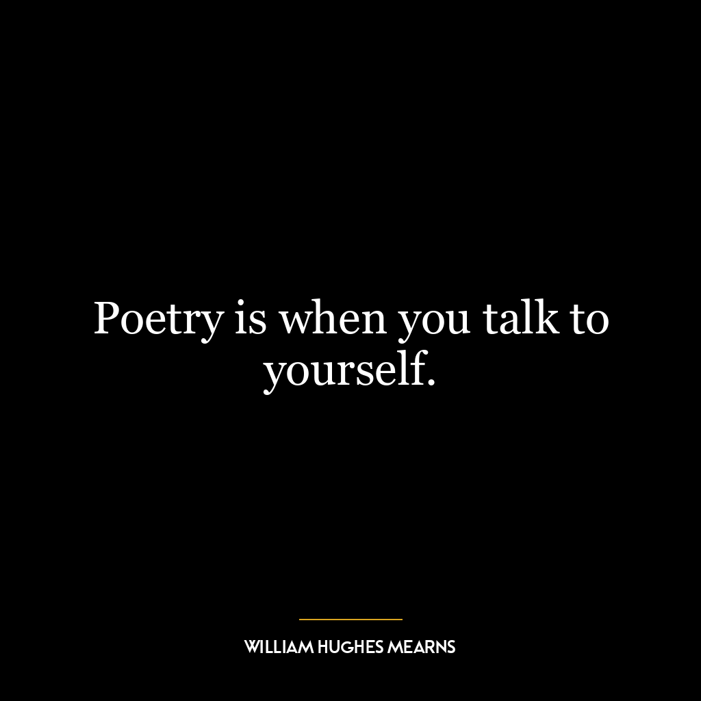 Poetry is when you talk to yourself.