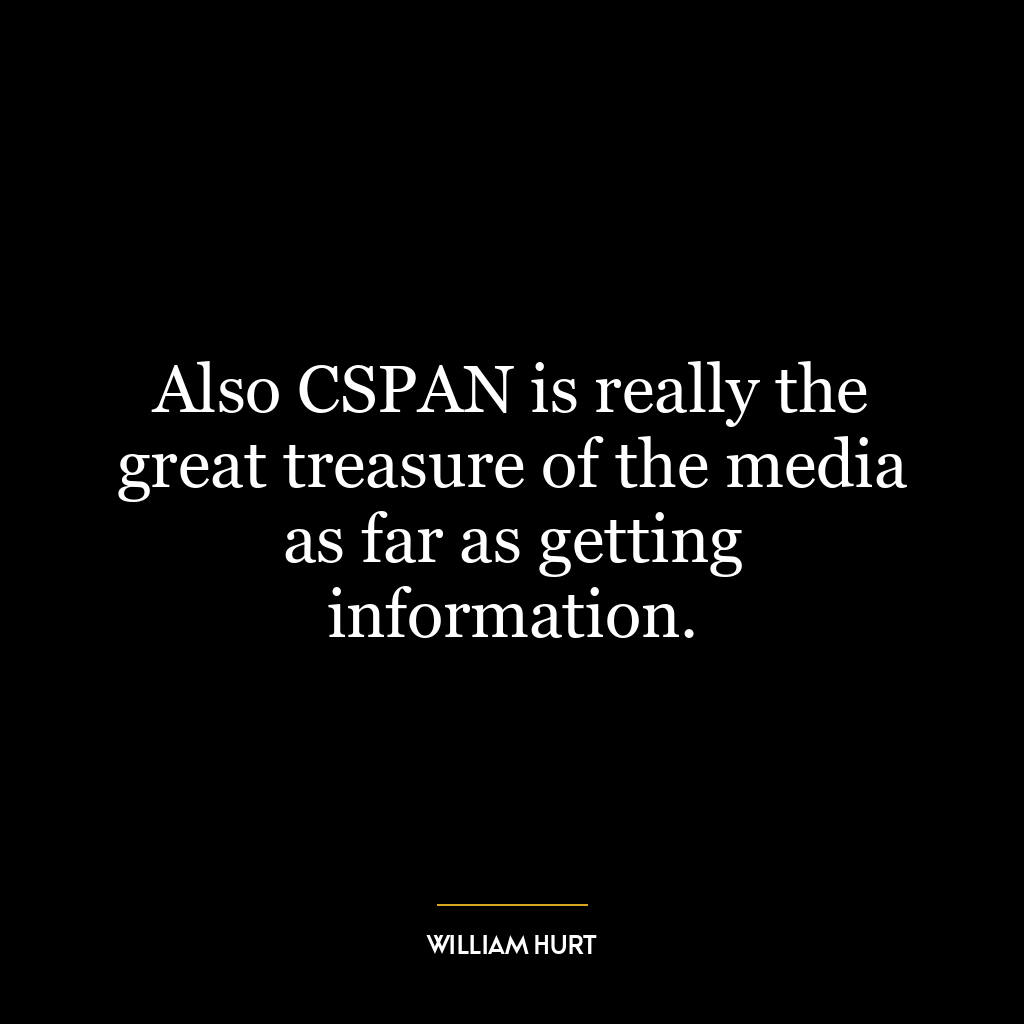 Also CSPAN is really the great treasure of the media as far as getting information.