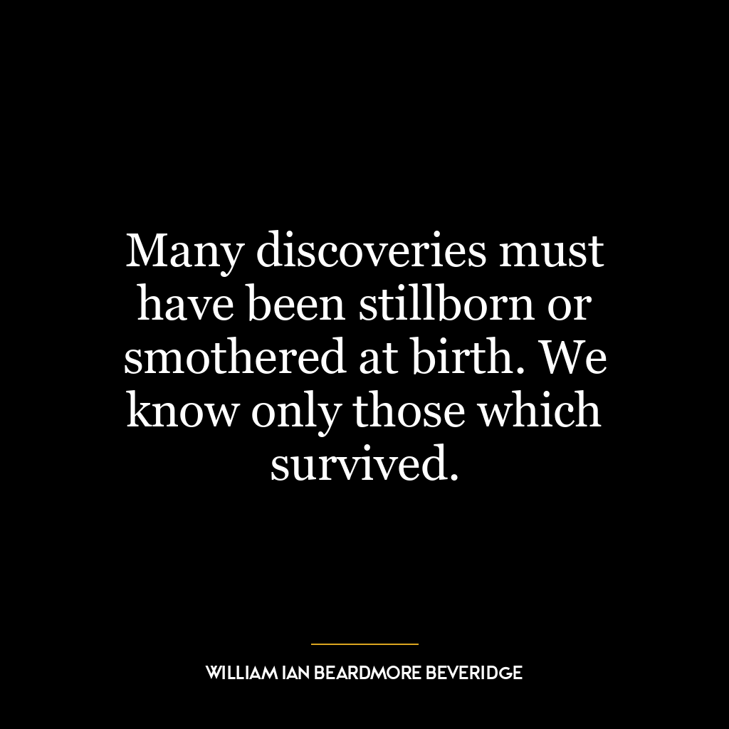 Many discoveries must have been stillborn or smothered at birth. We know only those which survived.