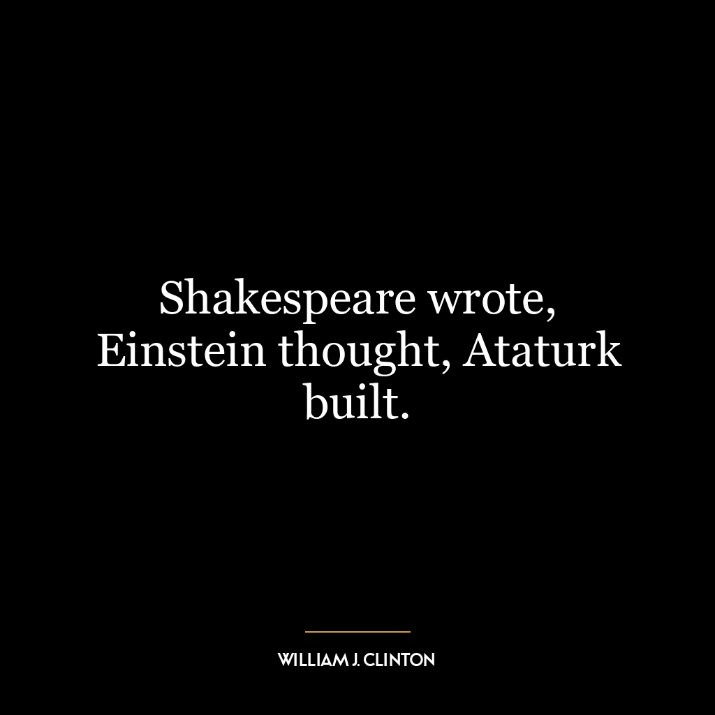 Shakespeare wrote, Einstein thought, Ataturk built.