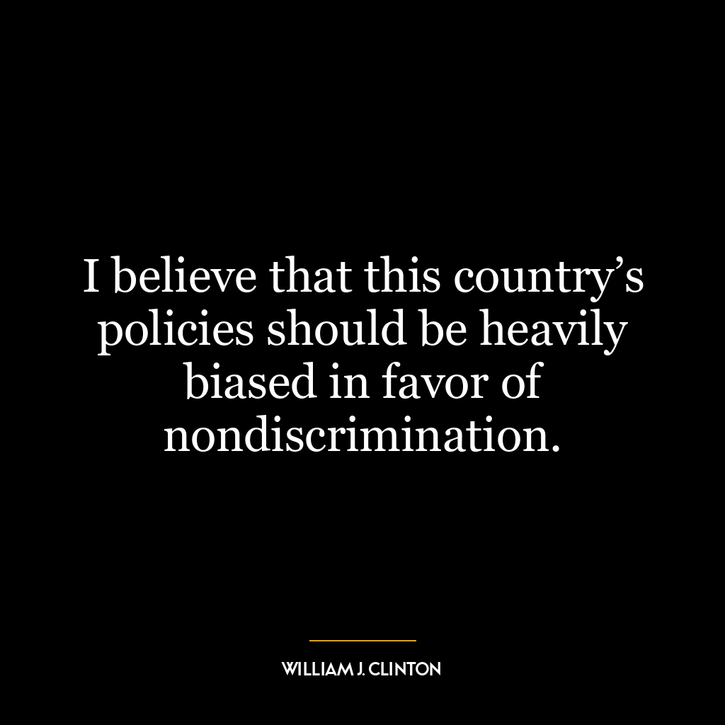 I believe that this country’s policies should be heavily biased in favor of nondiscrimination.