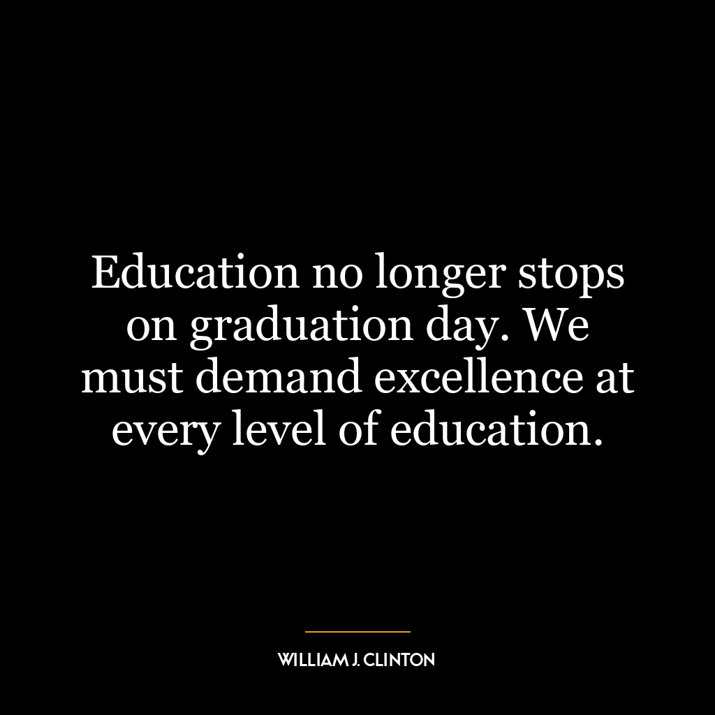 Education no longer stops on graduation day. We must demand excellence at every level of education.