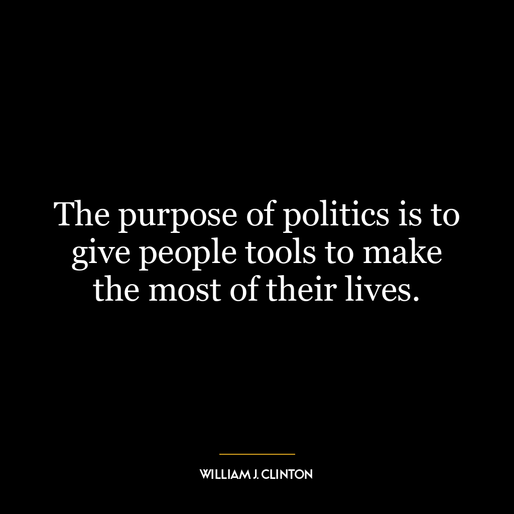 The purpose of politics is to give people tools to make the most of their lives.