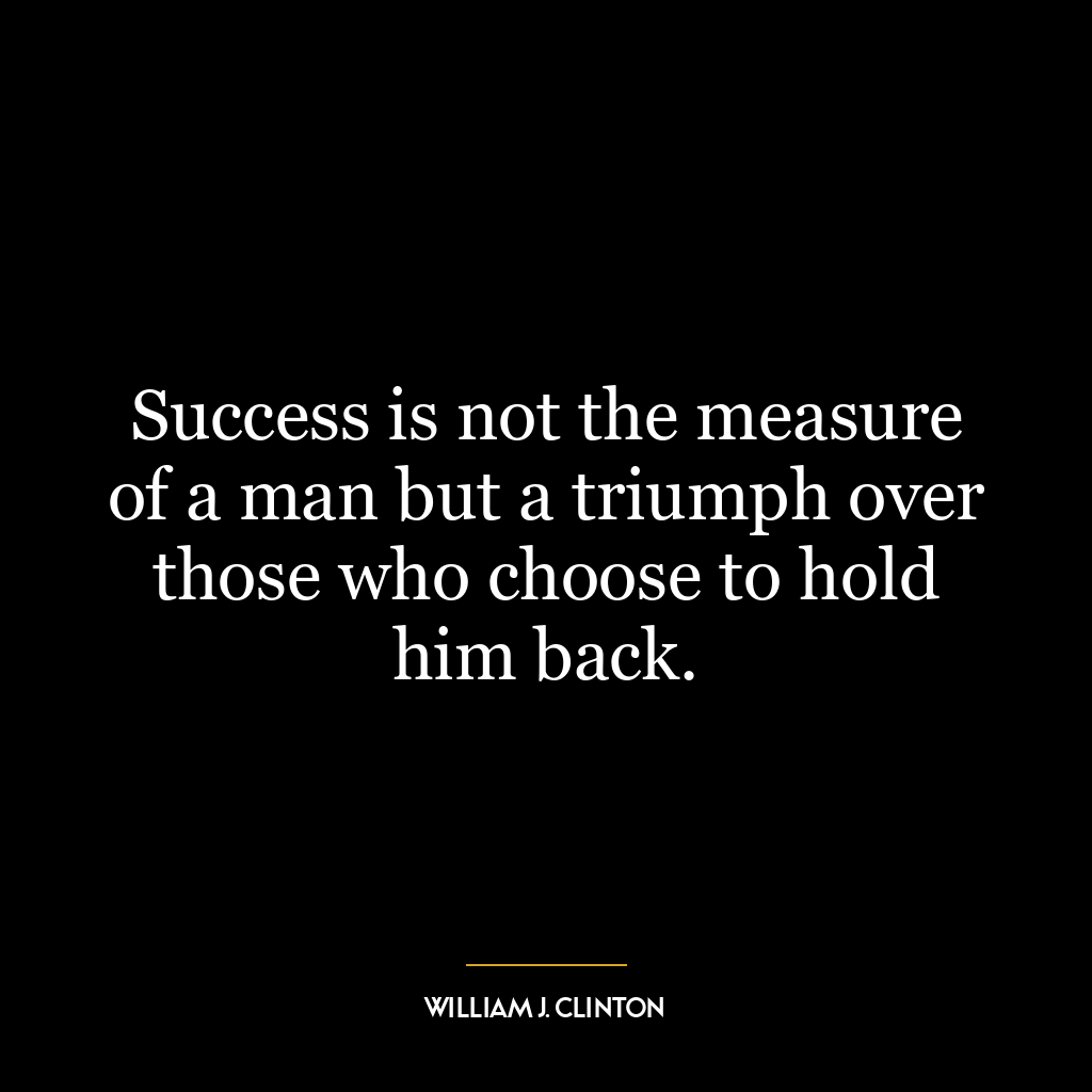 Success is not the measure of a man but a triumph over those who choose to hold him back.