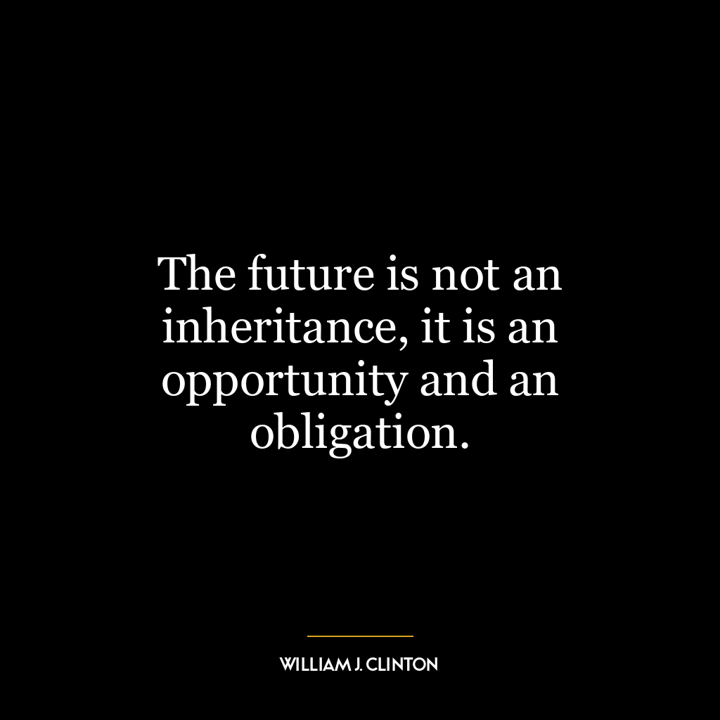 The future is not an inheritance, it is an opportunity and an obligation.