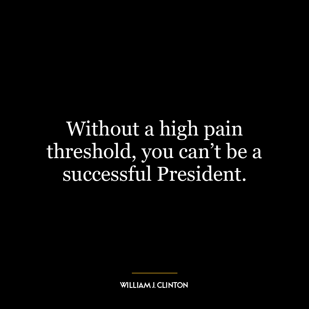 Without a high pain threshold, you can’t be a successful President.