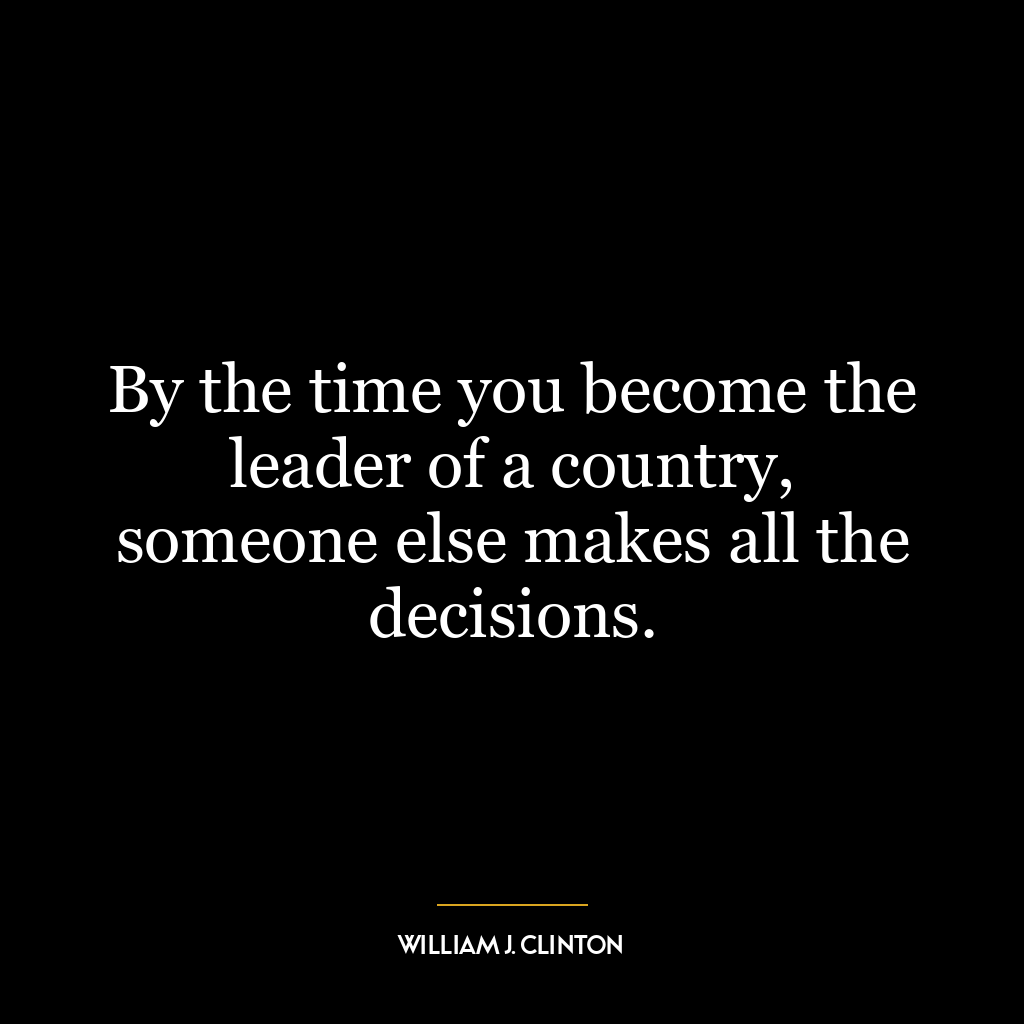 By the time you become the leader of a country, someone else makes all the decisions.