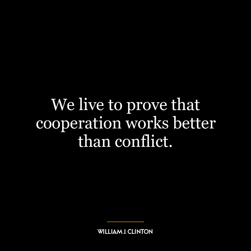 We live to prove that cooperation works better than conflict.