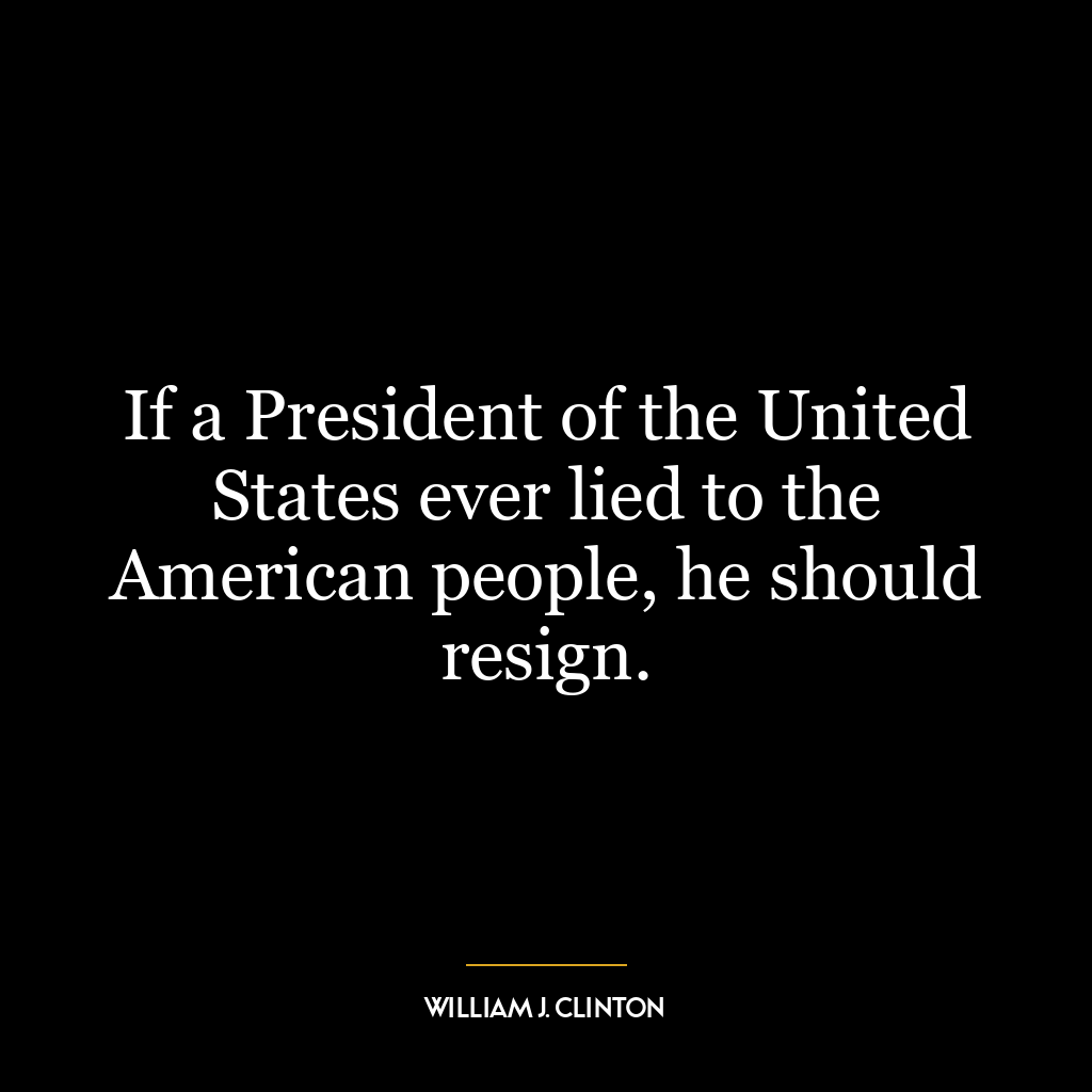 If a President of the United States ever lied to the American people, he should resign.