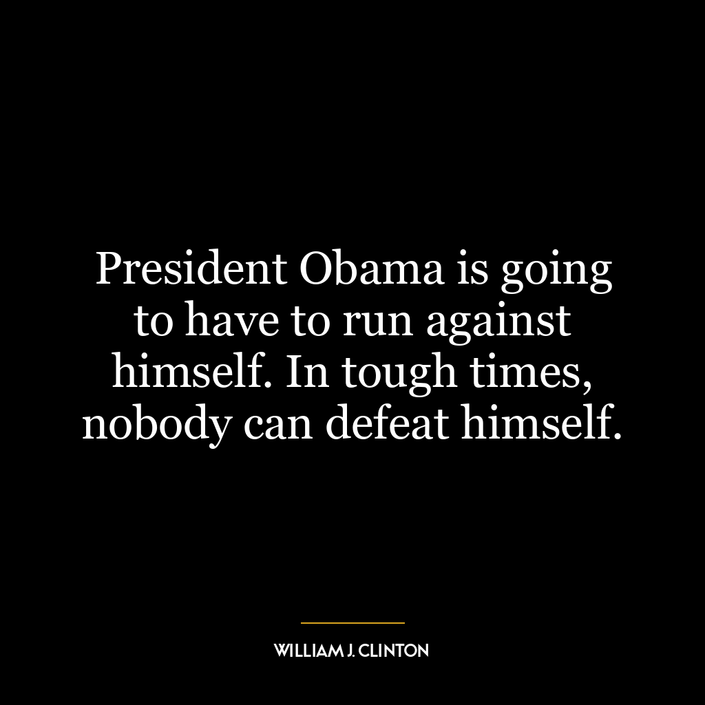 President Obama is going to have to run against himself. In tough times, nobody can defeat himself.