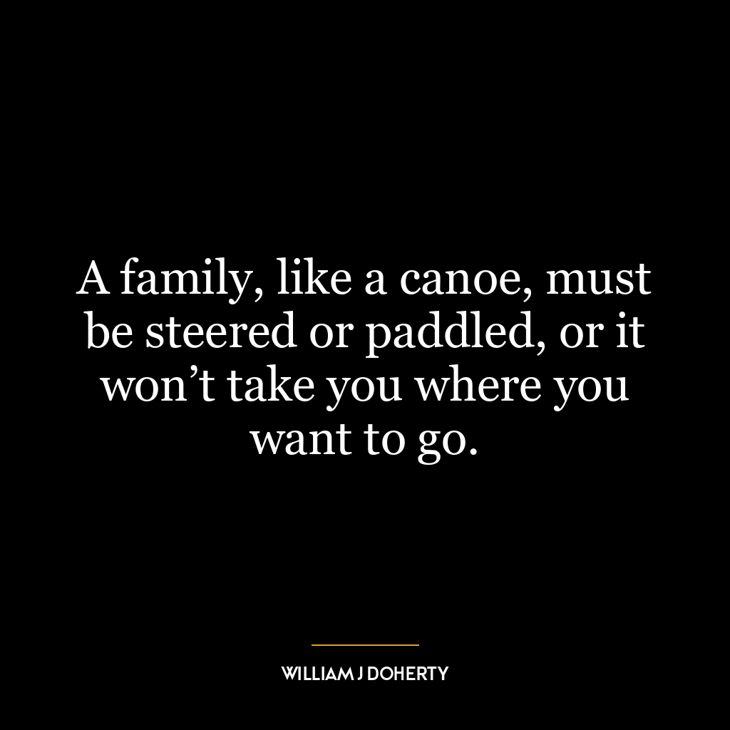 A family, like a canoe, must be steered or paddled, or it won’t take you where you want to go.