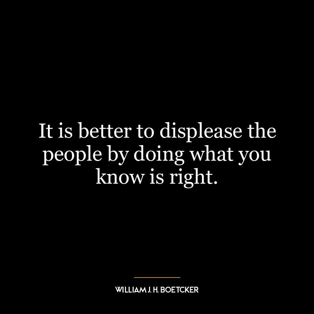 It is better to displease the people by doing what you know is right.