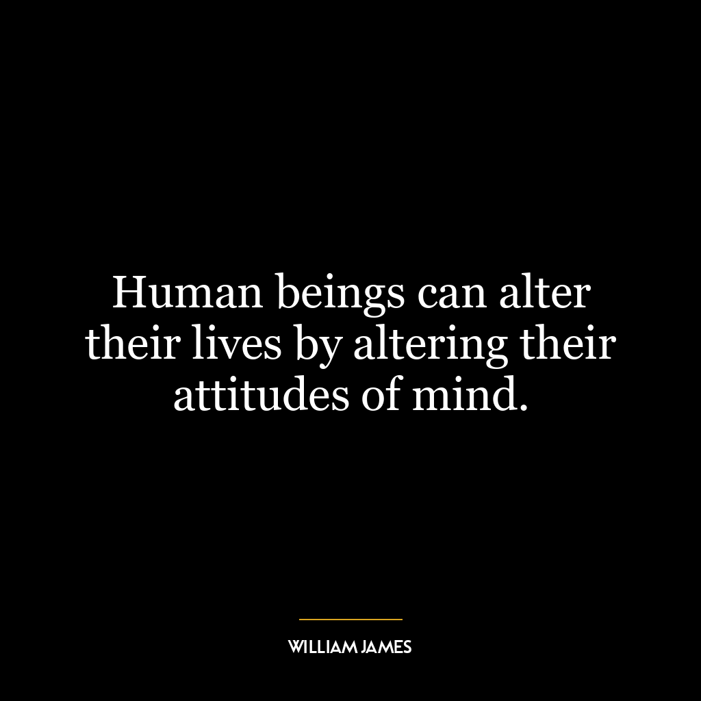 Human beings can alter their lives by altering their attitudes of mind.