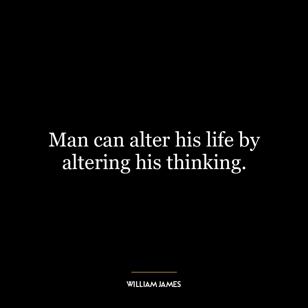 Man can alter his life by altering his thinking.