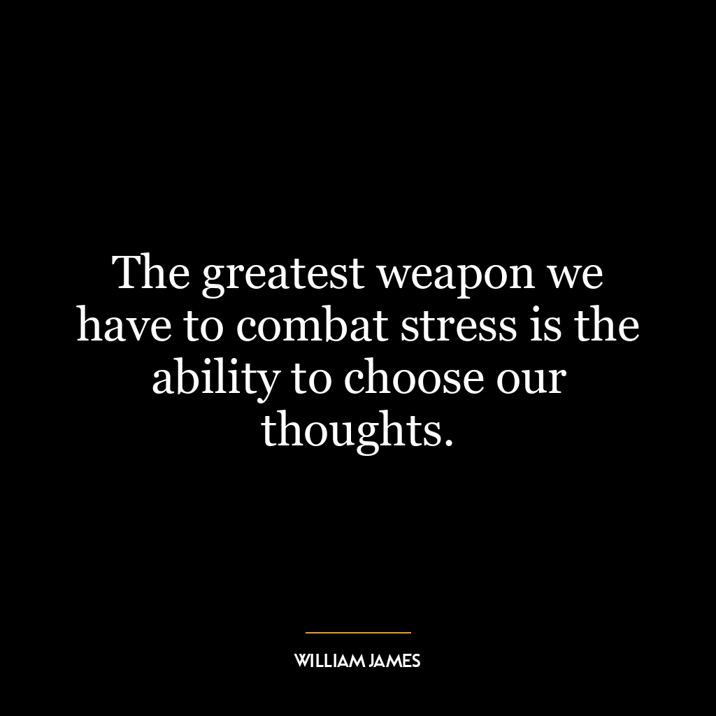 The greatest weapon we have to combat stress is the ability to choose our thoughts.