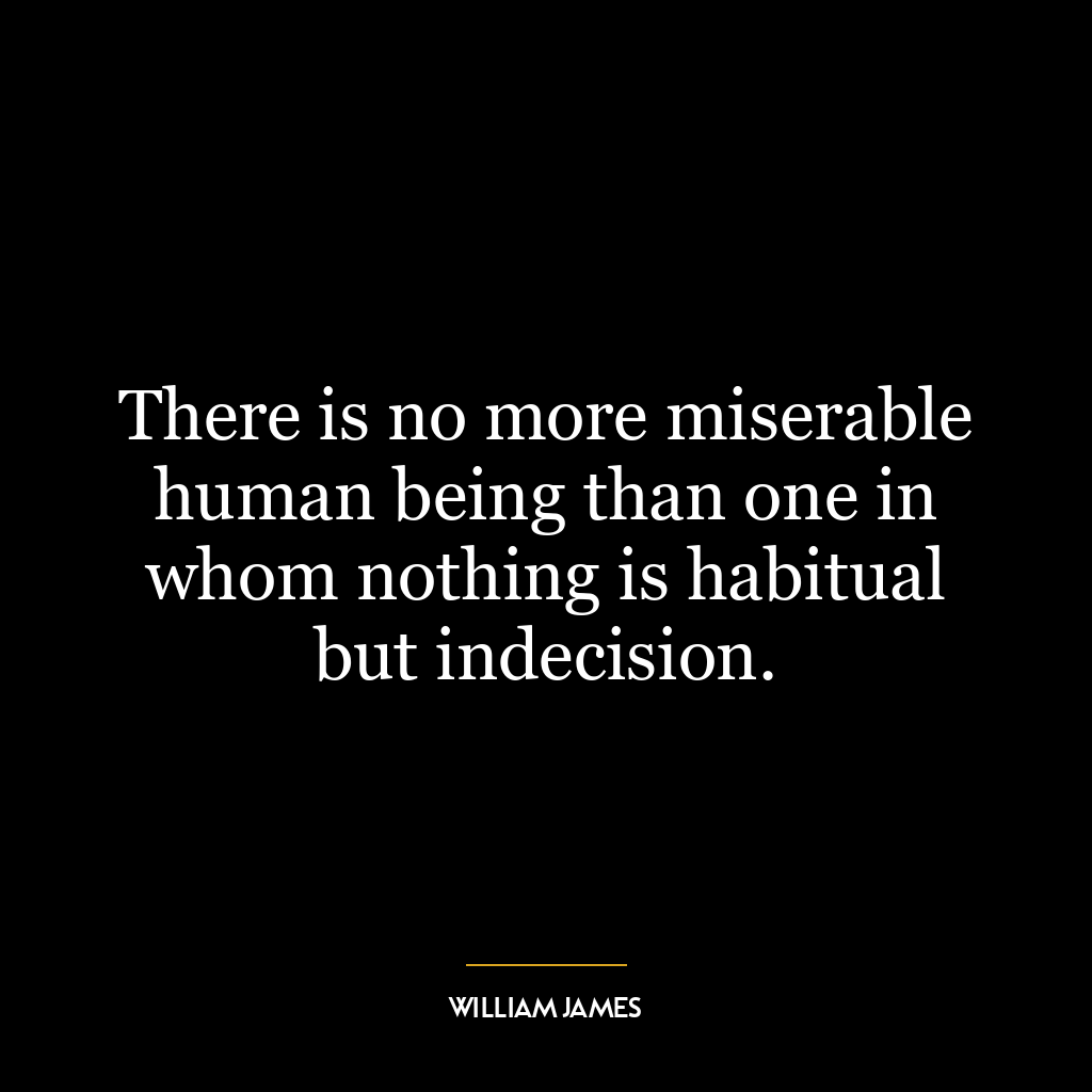 There is no more miserable human being than one in whom nothing is habitual but indecision.