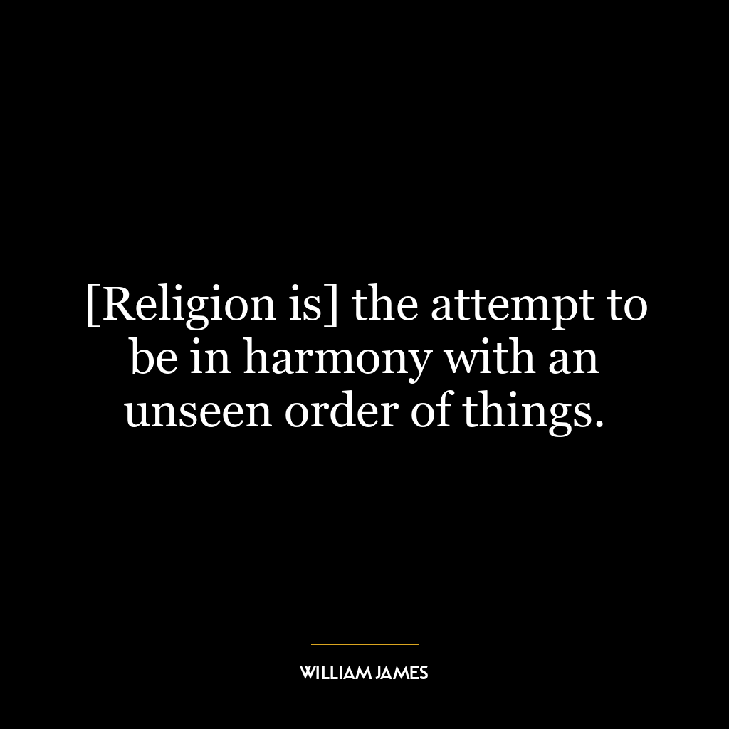 [Religion is] the attempt to be in harmony with an unseen order of things.