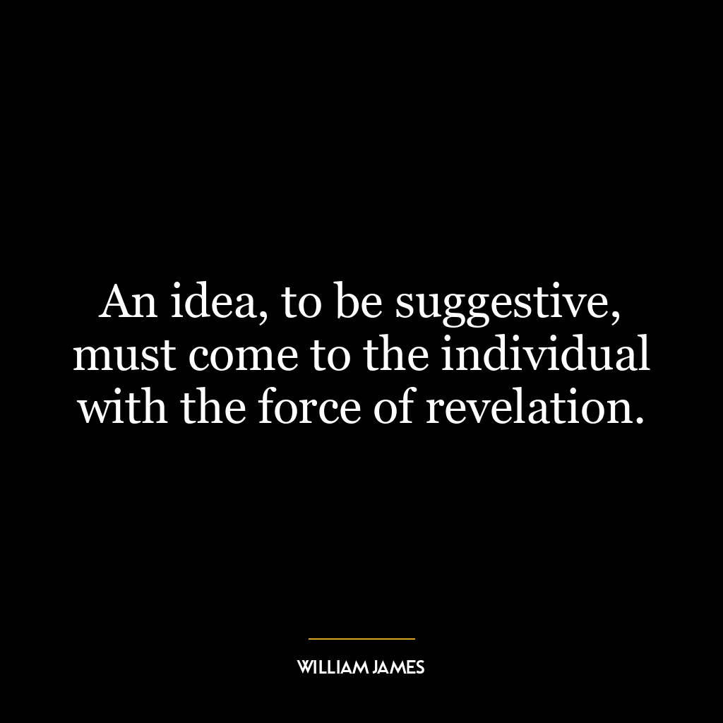 An idea, to be suggestive, must come to the individual with the force of revelation.