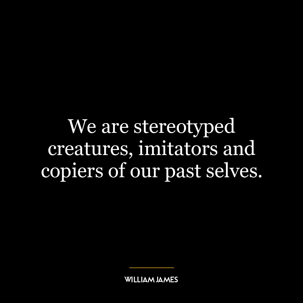 We are stereotyped creatures, imitators and copiers of our past selves.