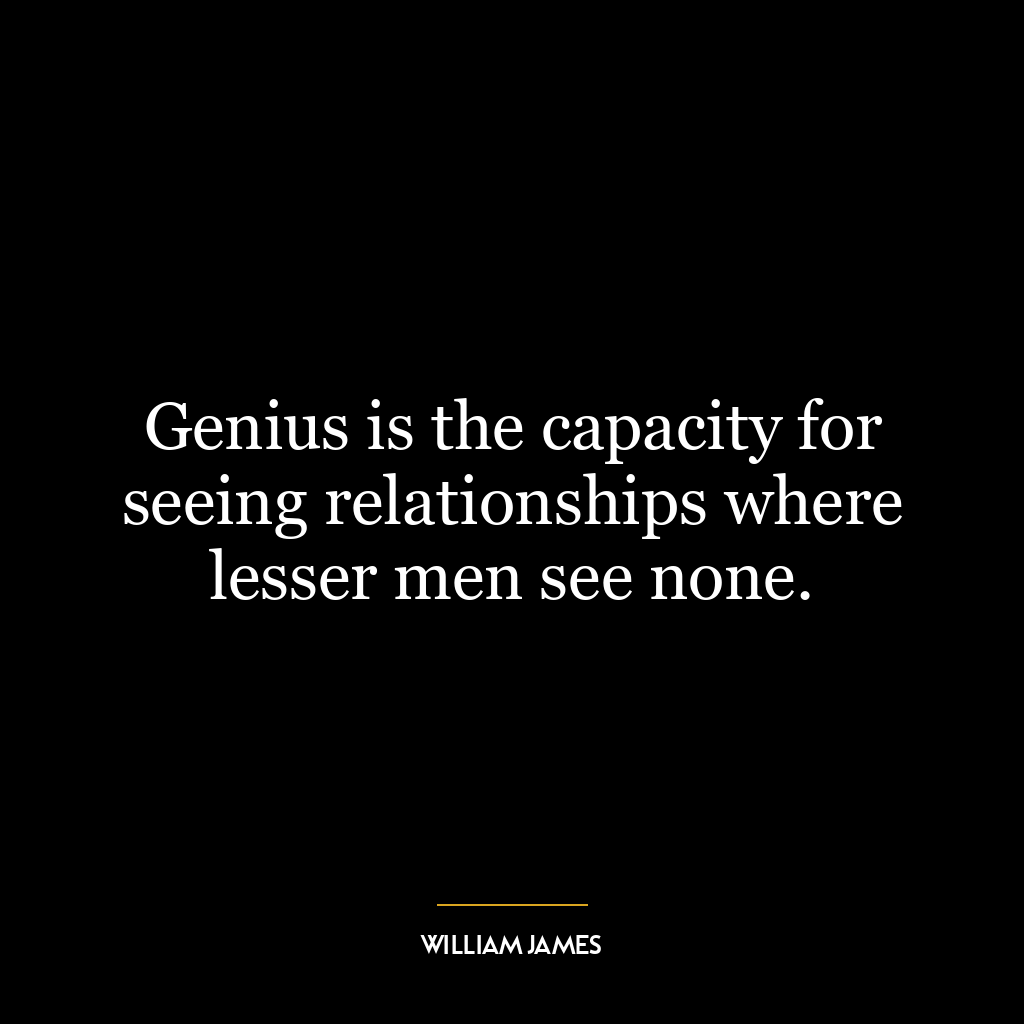 Genius is the capacity for seeing relationships where lesser men see none.