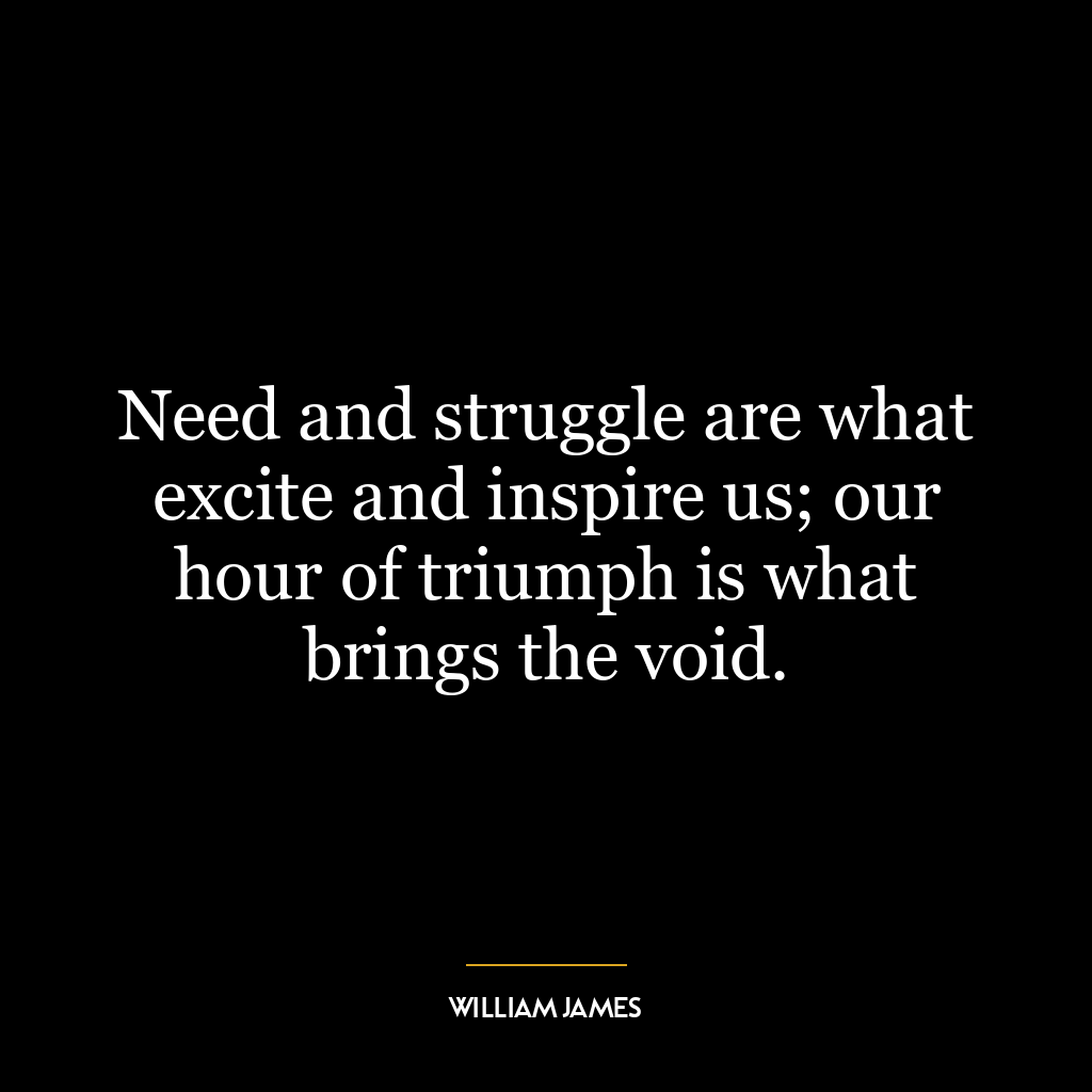 Need and struggle are what excite and inspire us; our hour of triumph is what brings the void.