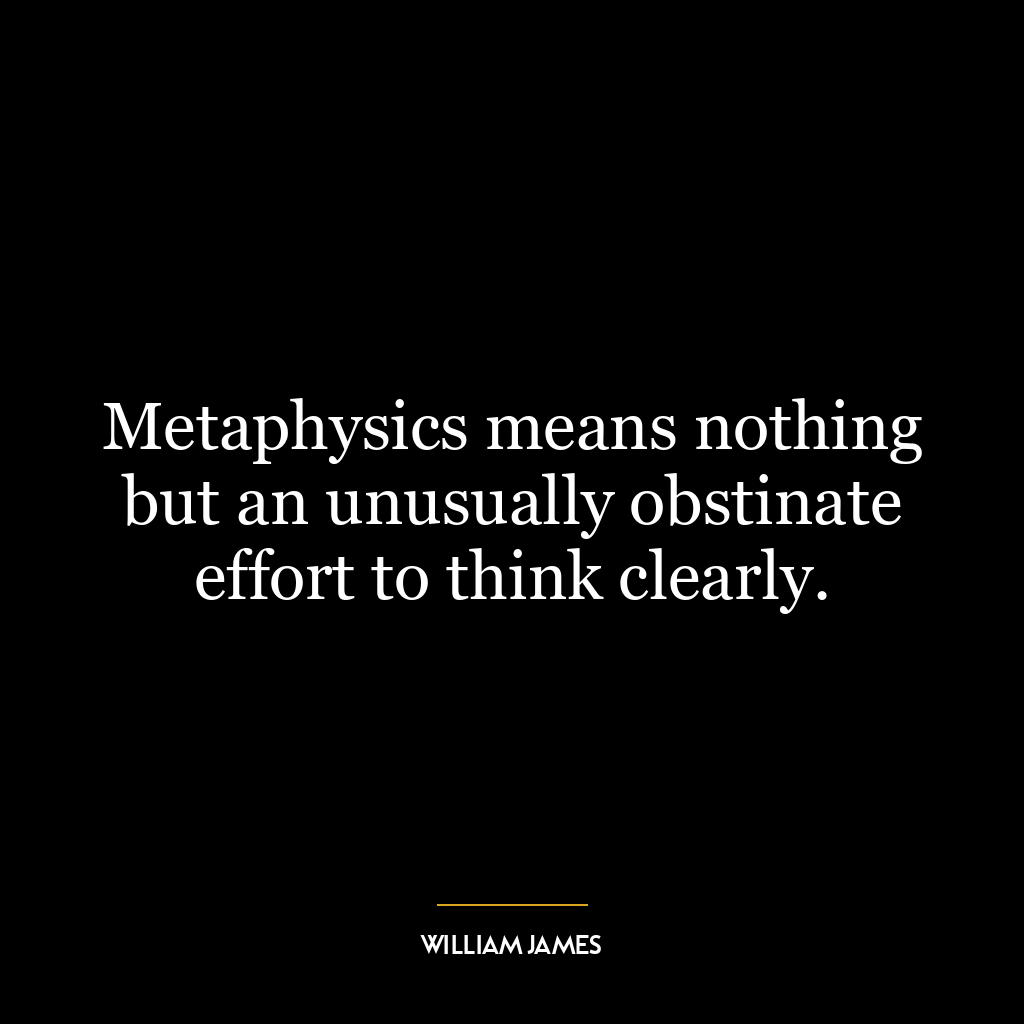 Metaphysics means nothing but an unusually obstinate effort to think clearly.