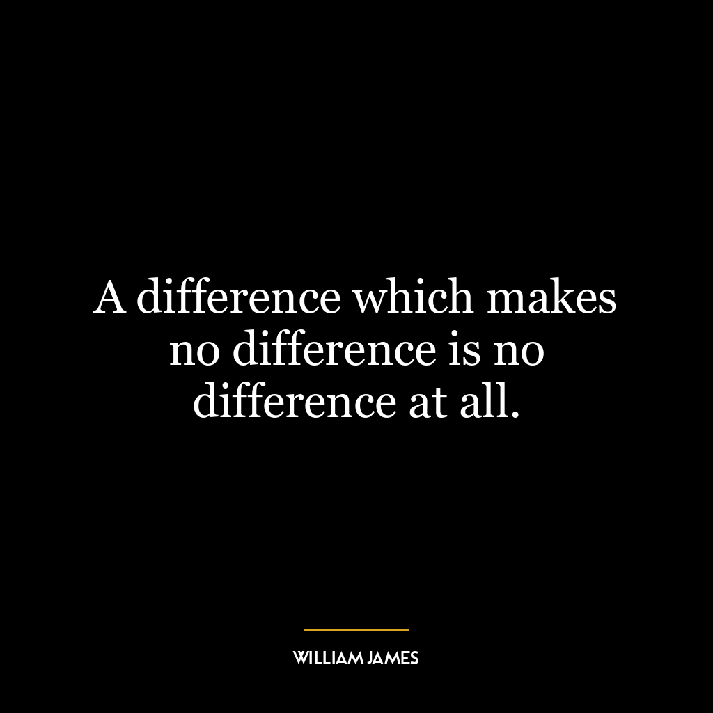 A difference which makes no difference is no difference at all.