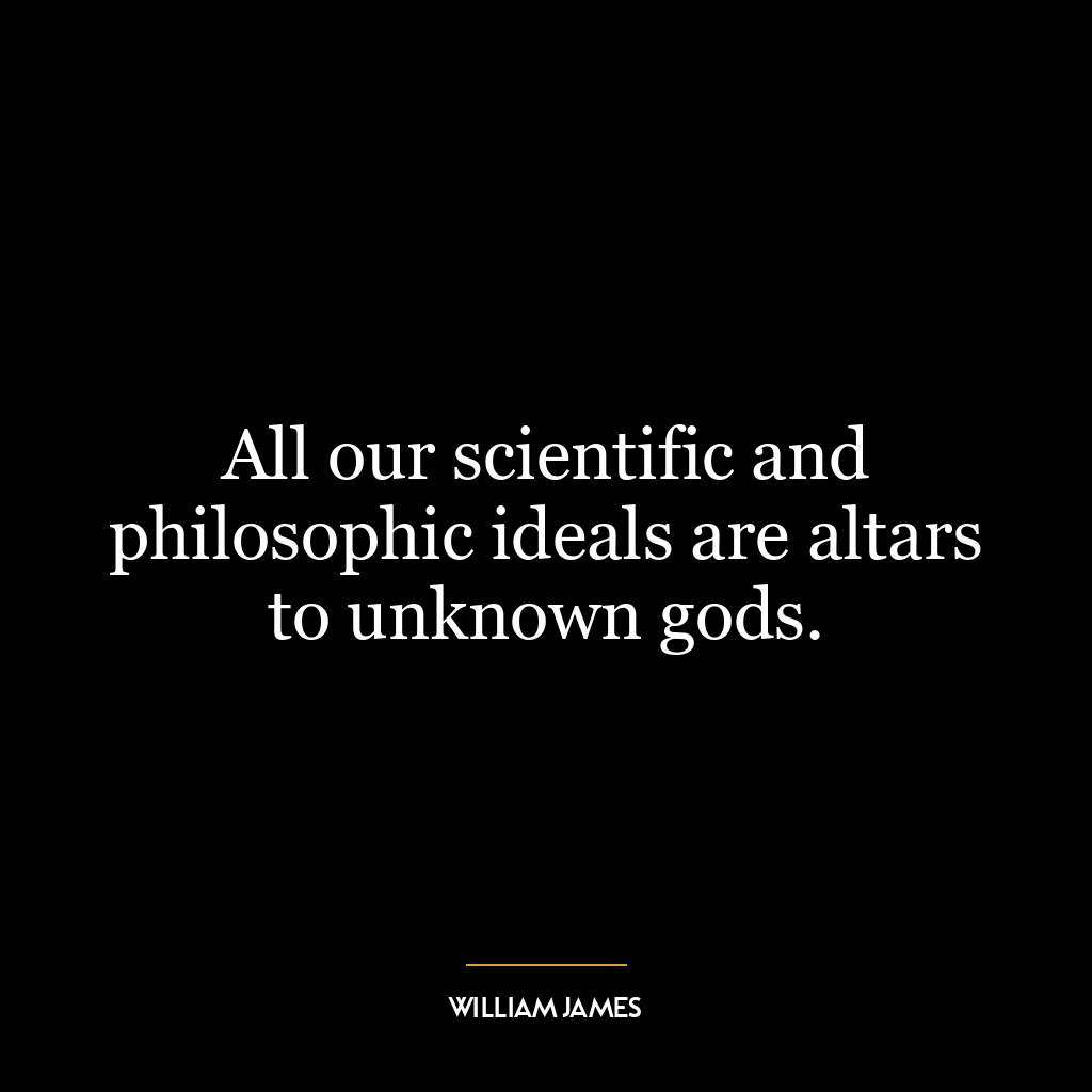 All our scientific and philosophic ideals are altars to unknown gods.