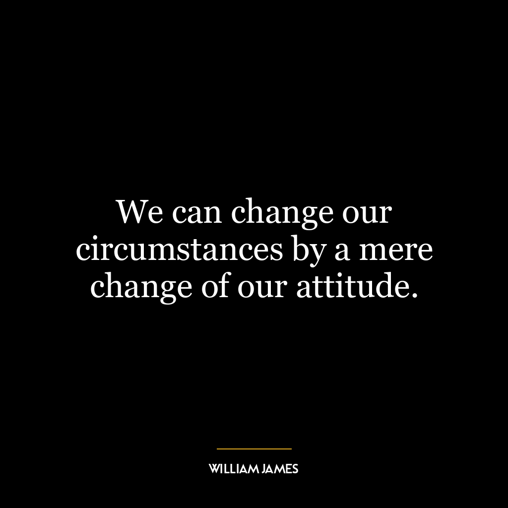 We can change our circumstances by a mere change of our attitude.