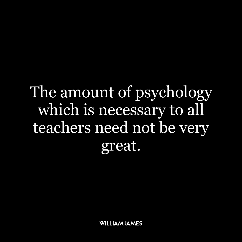 The amount of psychology which is necessary to all teachers need not be very great.