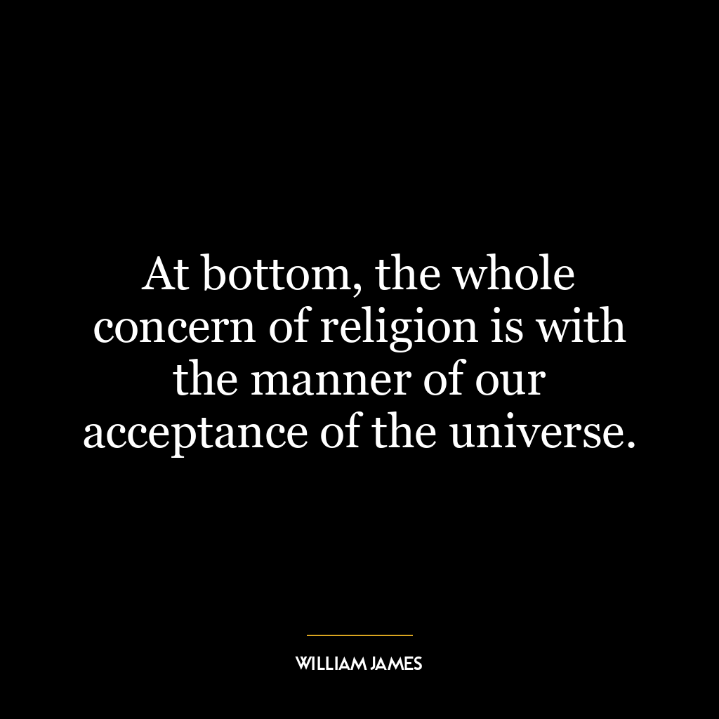 At bottom, the whole concern of religion is with the manner of our acceptance of the universe.