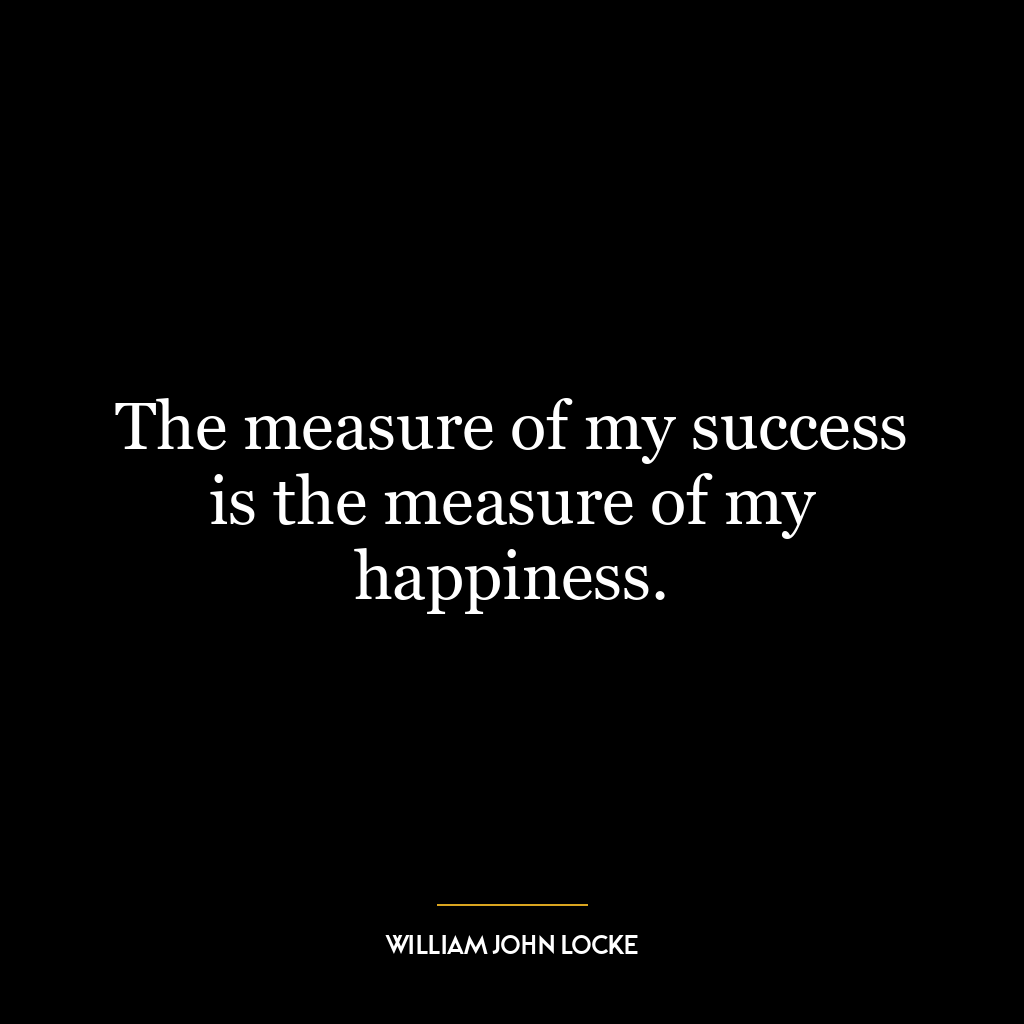 The measure of my success is the measure of my happiness.