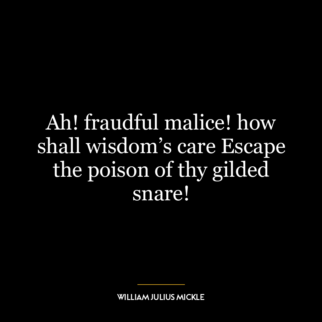 Ah! fraudful malice! how shall wisdom’s care Escape the poison of thy gilded snare!