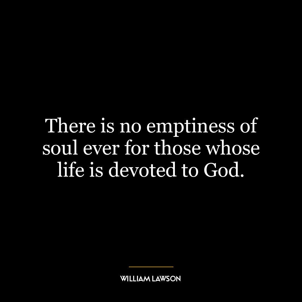 There is no emptiness of soul ever for those whose life is devoted to God.