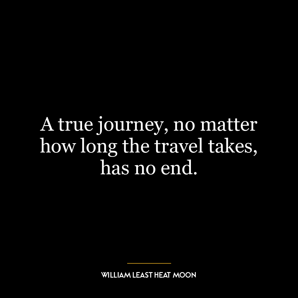 A true journey, no matter how long the travel takes, has no end.