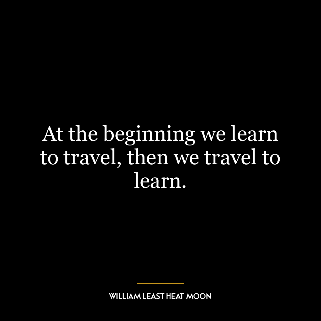 At the beginning we learn to travel, then we travel to learn.