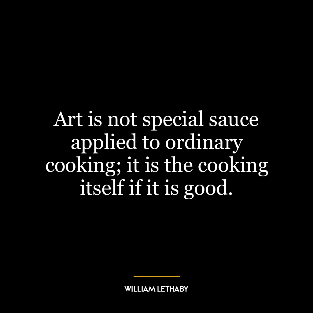 Art is not special sauce applied to ordinary cooking; it is the cooking itself if it is good.