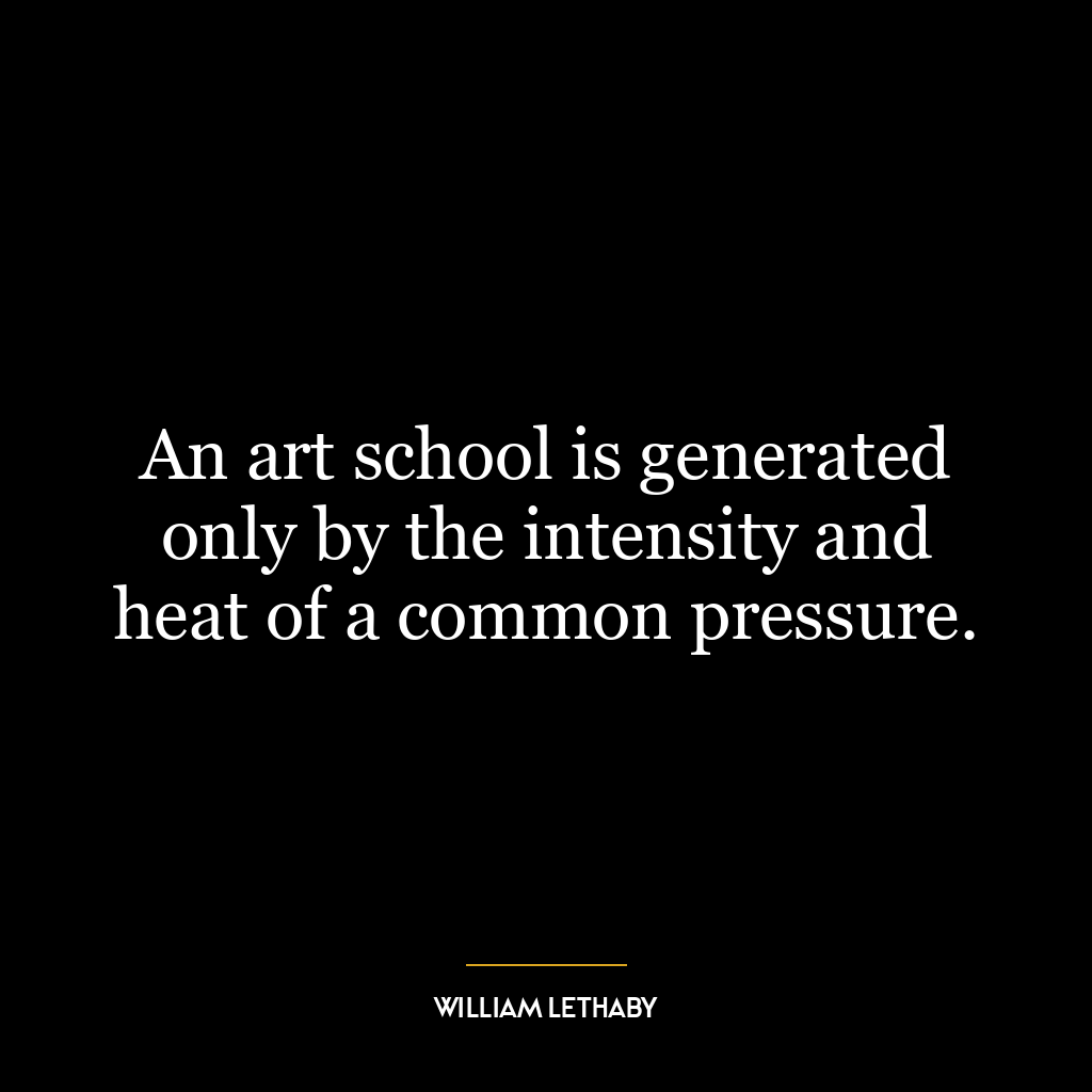 An art school is generated only by the intensity and heat of a common pressure.