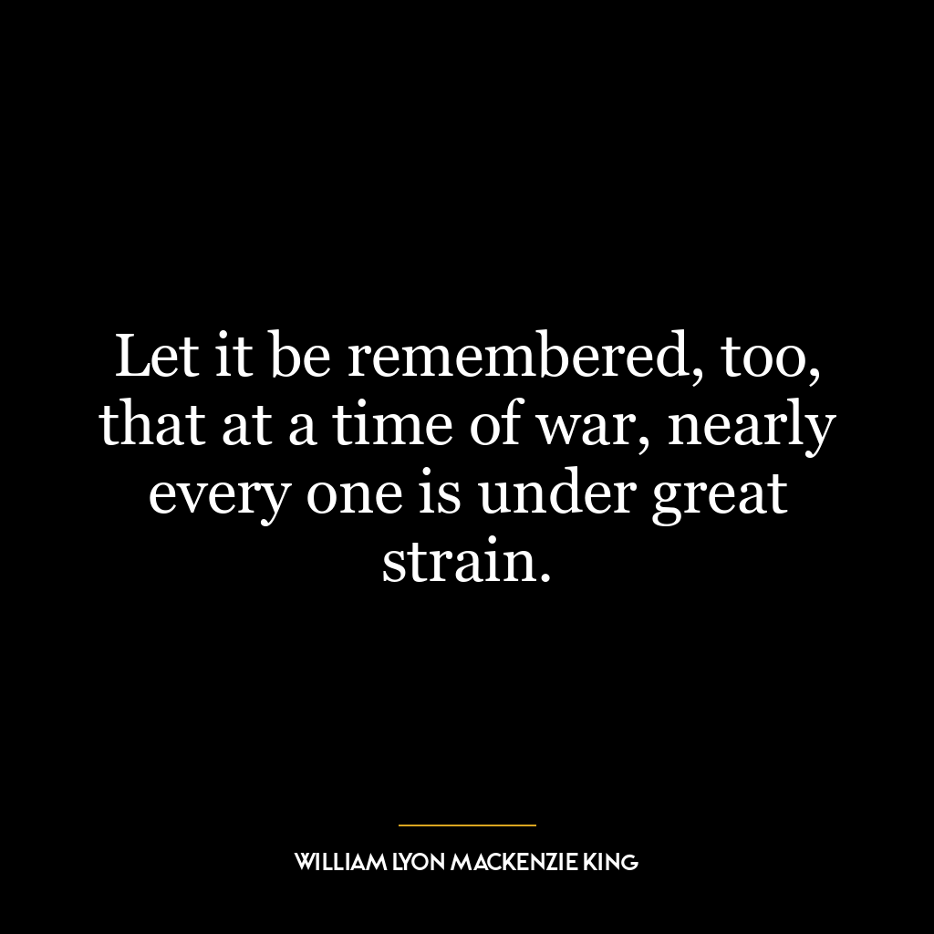 Let it be remembered, too, that at a time of war, nearly every one is under great strain.