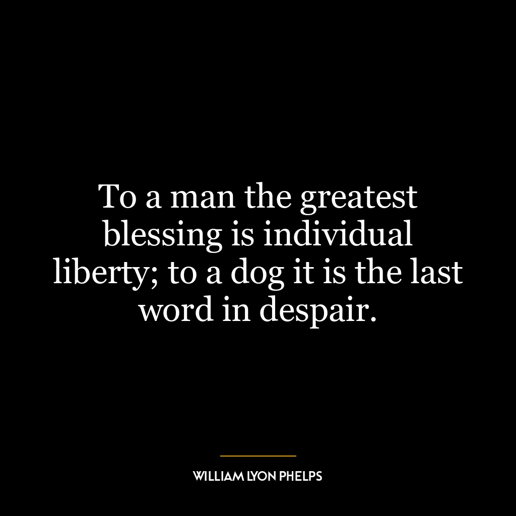 To a man the greatest blessing is individual liberty; to a dog it is the last word in despair.