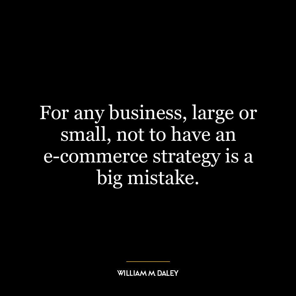 For any business, large or small, not to have an e-commerce strategy is a big mistake.