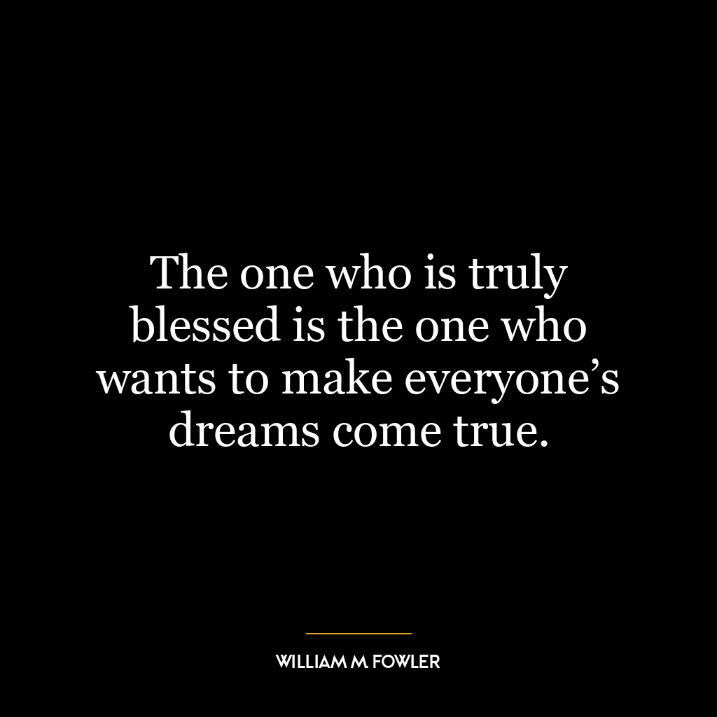 The one who is truly blessed is the one who wants to make everyone’s dreams come true.