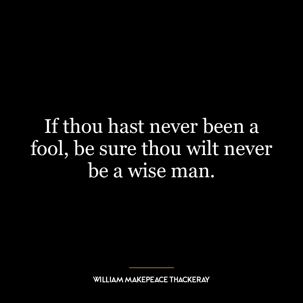 If thou hast never been a fool, be sure thou wilt never be a wise man.