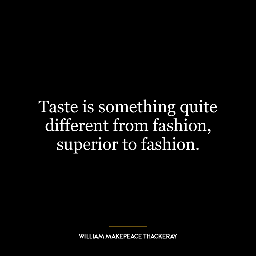 Taste is something quite different from fashion, superior to fashion.