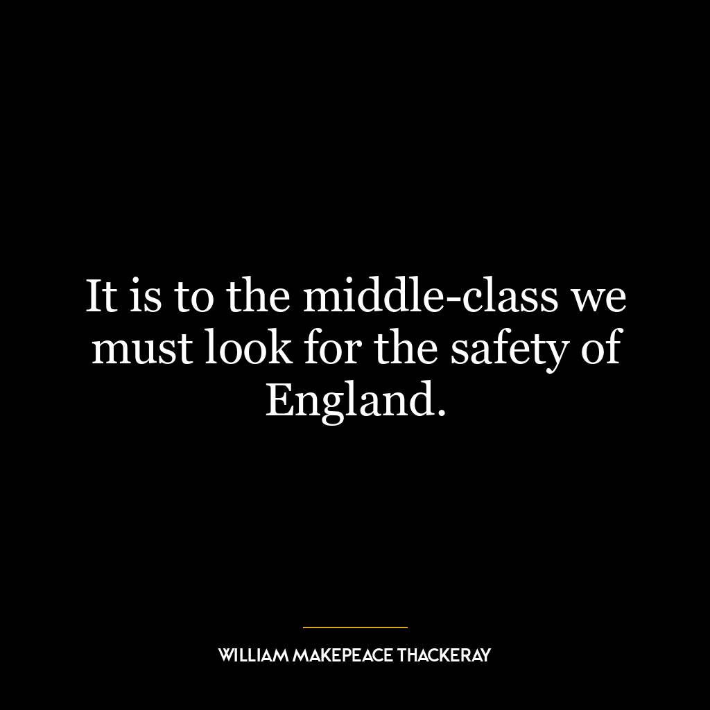 It is to the middle-class we must look for the safety of England.